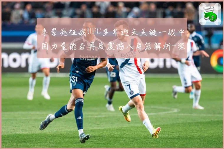 李景亮征战UFC多年迎来关键一战中国力量能否再度震撼八角笼解析-深度解析
