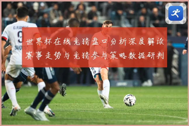 世界杯在线竞猜盘口分析深度解读赛事走势与竞猜参与策略数据研判-深度解析