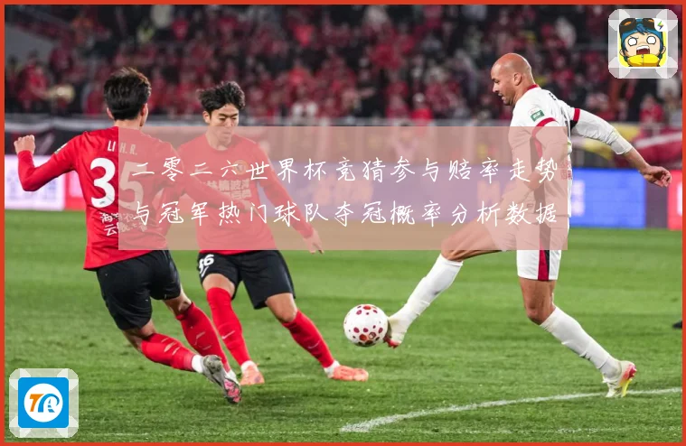 二零二六世界杯竞猜参与赔率走势与冠军热门球队夺冠概率分析数据研判-深度解析