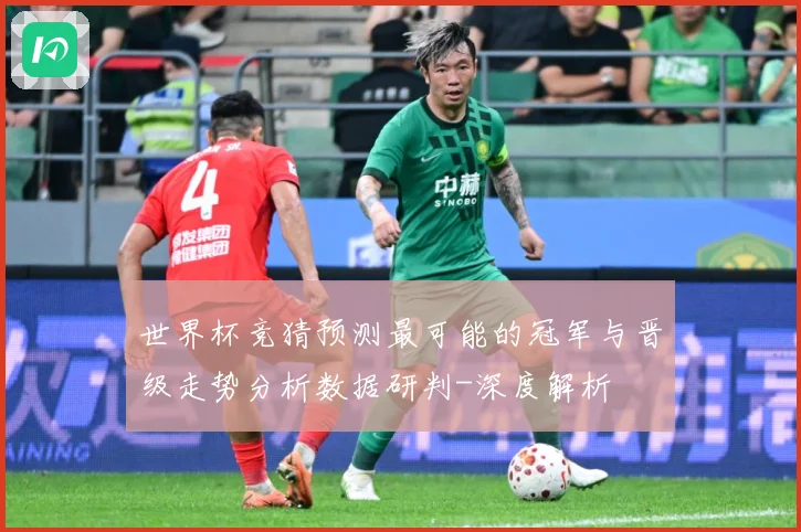 世界杯竞猜预测最可能的冠军与晋级走势分析数据研判-深度解析