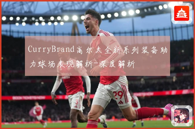 CurryBrand高尔夫全新系列装备助力球场表现解析-深度解析