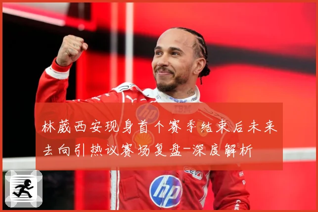 林葳西安现身首个赛季结束后未来去向引热议赛场复盘-深度解析