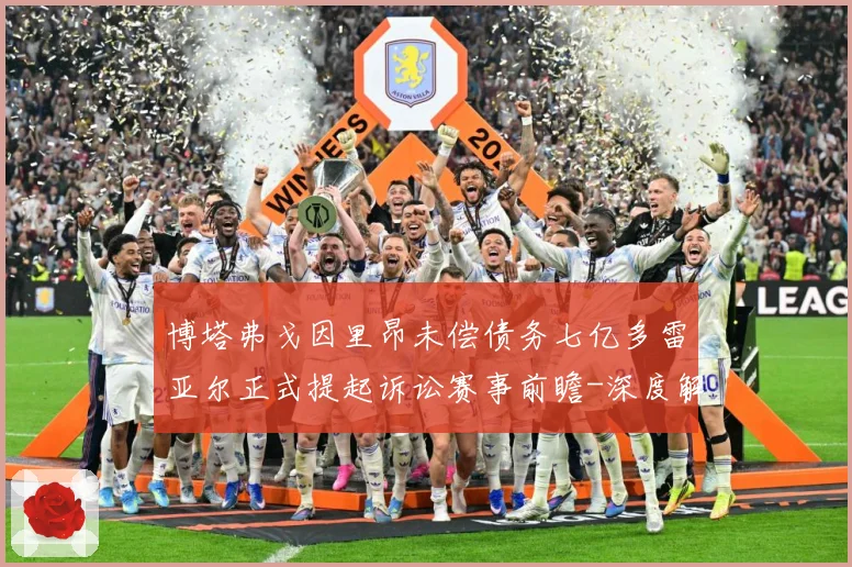 博塔弗戈因里昂未偿债务七亿多雷亚尔正式提起诉讼赛事前瞻-深度解析