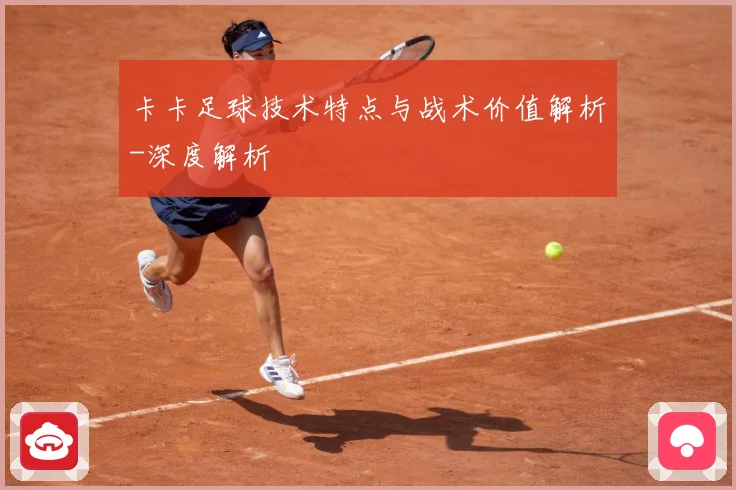 卡卡足球技术特点与战术价值解析-深度解析
