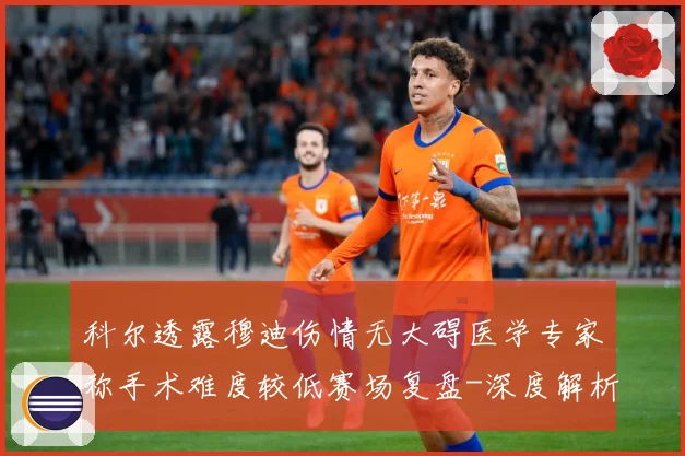 科尔透露穆迪伤情无大碍医学专家称手术难度较低赛场复盘-深度解析