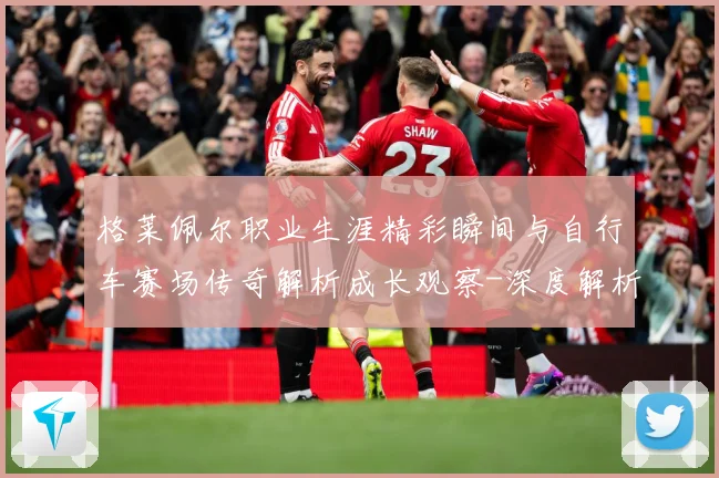 格莱佩尔职业生涯精彩瞬间与自行车赛场传奇解析成长观察-深度解析