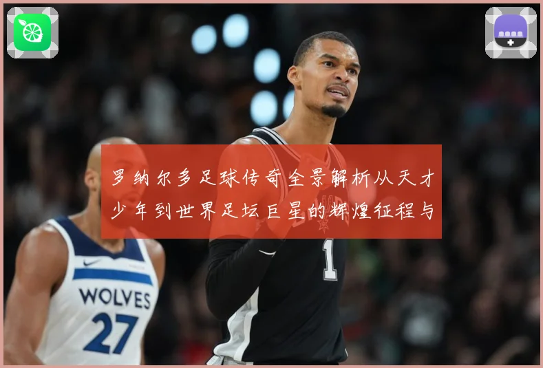 罗纳尔多足球传奇全景解析从天才少年到世界足坛巨星的辉煌征程与经典时刻回顾-深度解析