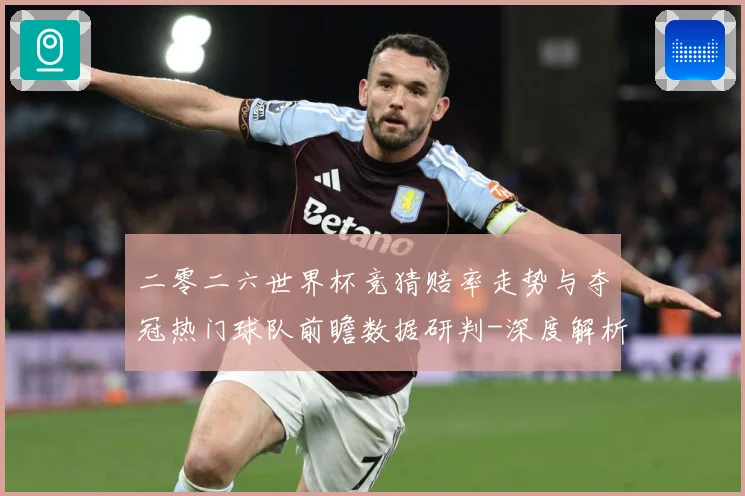 二零二六世界杯竞猜赔率走势与夺冠热门球队前瞻数据研判-深度解析