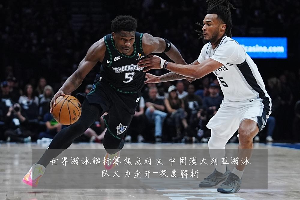 世界游泳锦标赛焦点对决 中国澳大利亚游泳队火力全开-深度解析