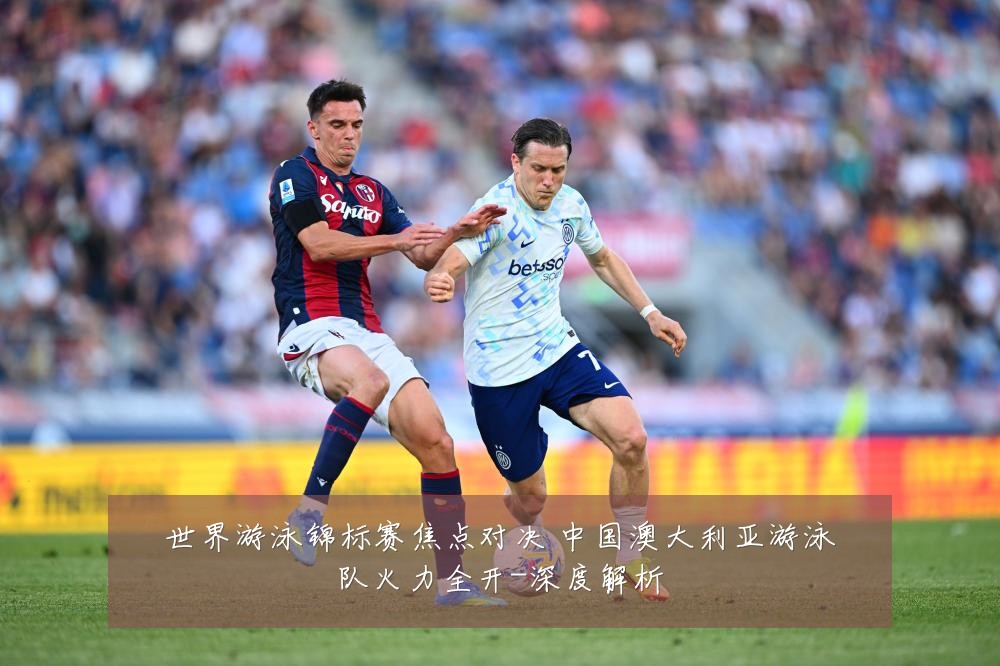 世界游泳锦标赛焦点对决 中国澳大利亚游泳队火力全开-深度解析