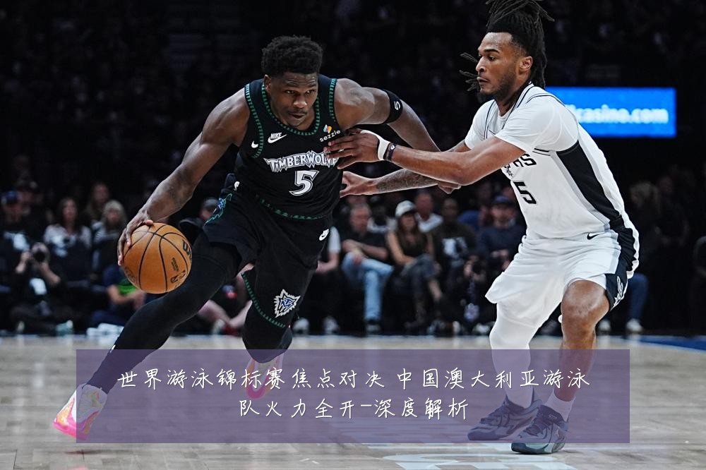 世界游泳锦标赛焦点对决 中国澳大利亚游泳队火力全开-深度解析