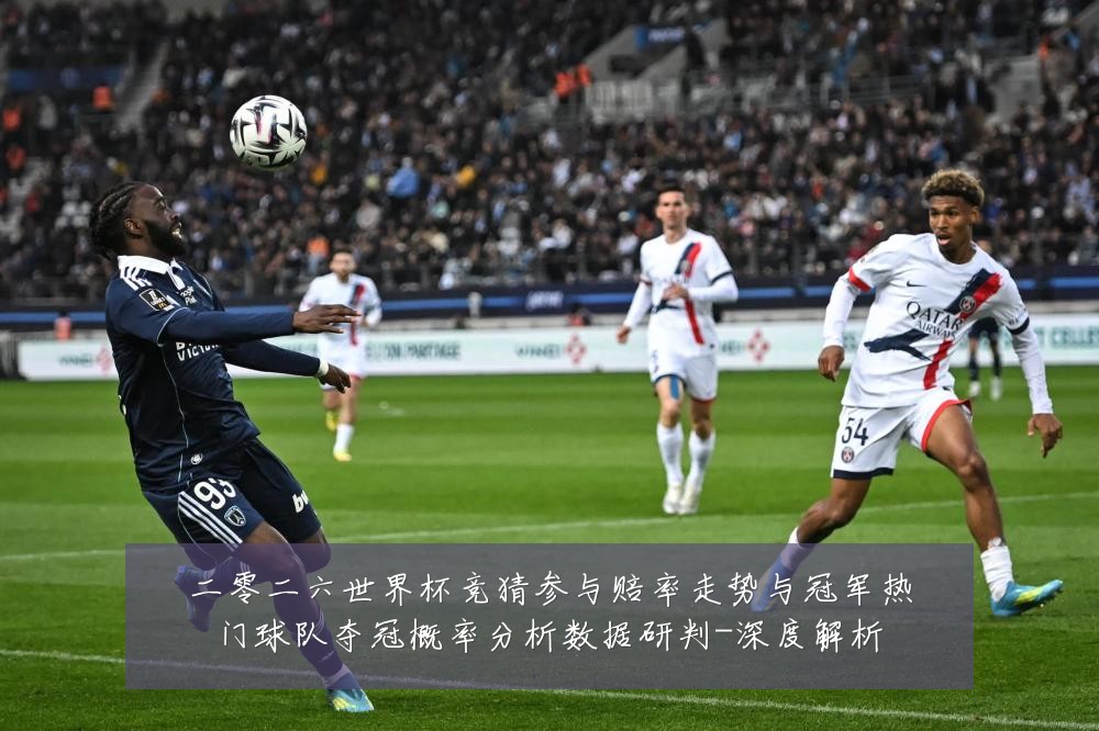 二零二六世界杯竞猜参与赔率走势与冠军热门球队夺冠概率分析数据研判-深度解析