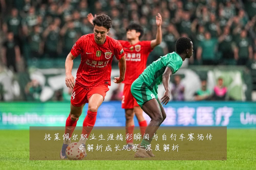 格莱佩尔职业生涯精彩瞬间与自行车赛场传奇解析成长观察-深度解析