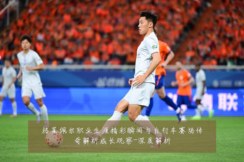 格莱佩尔职业生涯精彩瞬间与自行车赛场传奇解析成长观察-深度解析