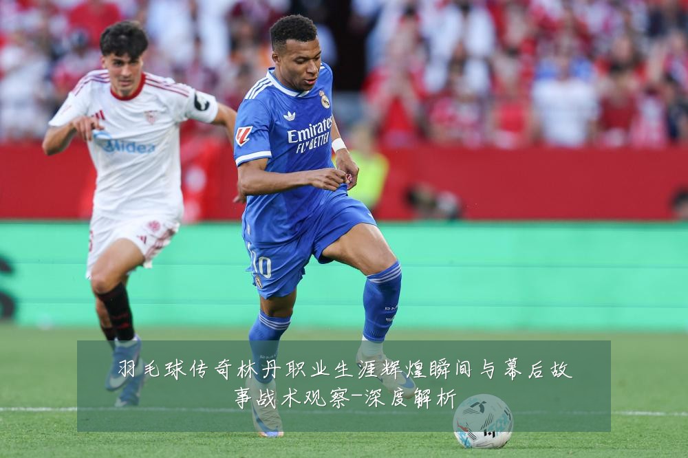 羽毛球传奇林丹职业生涯辉煌瞬间与幕后故事战术观察-深度解析
