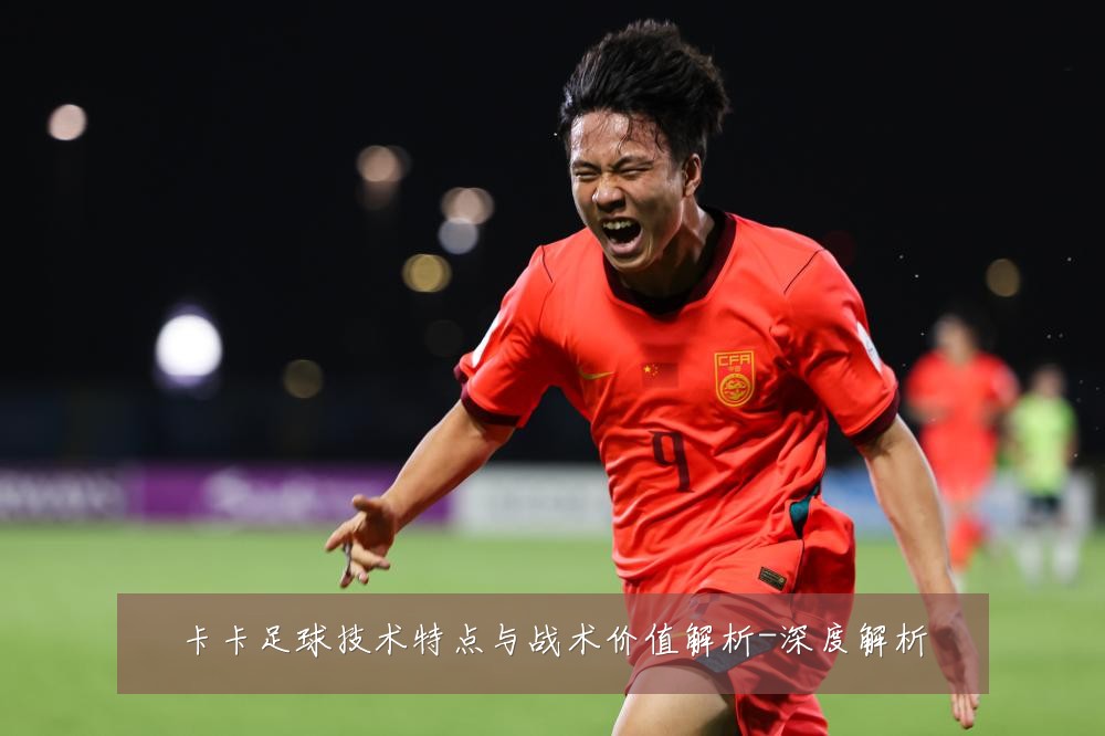卡卡足球技术特点与战术价值解析-深度解析