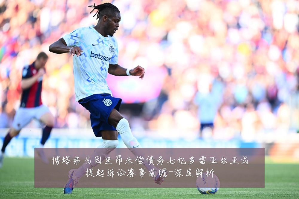 博塔弗戈因里昂未偿债务七亿多雷亚尔正式提起诉讼赛事前瞻-深度解析
